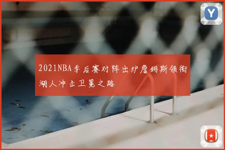 2021NBA季后赛对阵出炉詹姆斯领衔湖人冲击卫冕之路