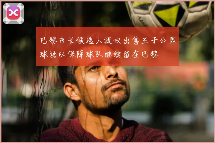 巴黎市长候选人提议出售王子公园球场以保障球队继续留在巴黎