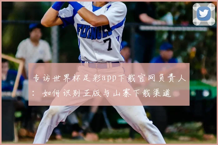 专访世界杯足彩app下载官网负责人：如何识别正版与山寨下载渠道