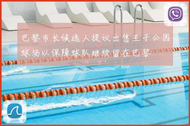 巴黎市长候选人提议出售王子公园球场以保障球队继续留在巴黎