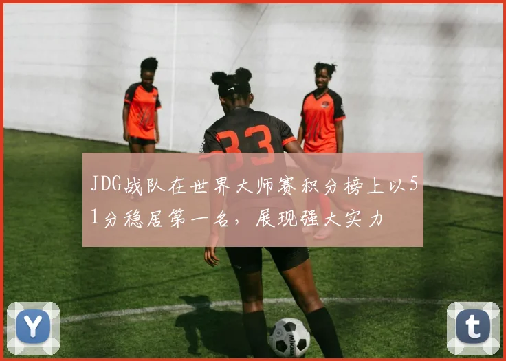JDG战队在世界大师赛积分榜上以51分稳居第一名,展现强大实力