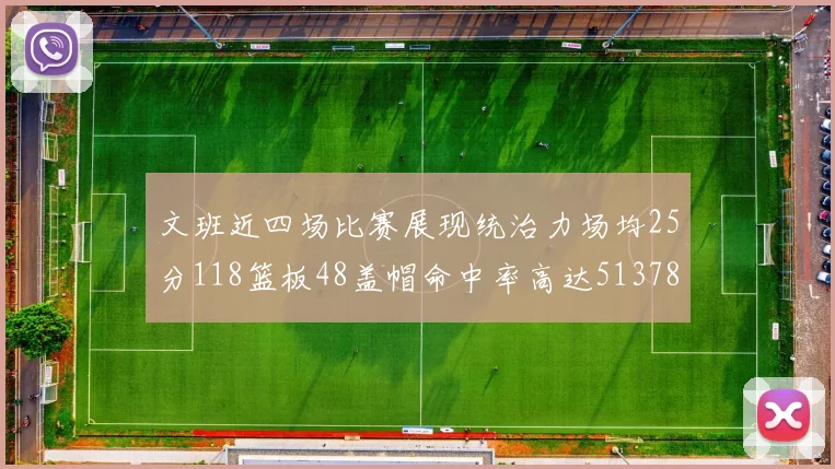 文班近四场比赛展现统治力场均25分118篮板48盖帽命中率高达513782
