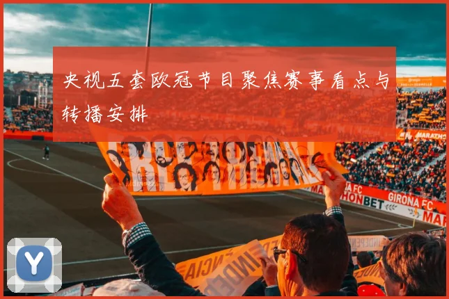 央视五套欧冠节目聚焦赛事看点与转播安排