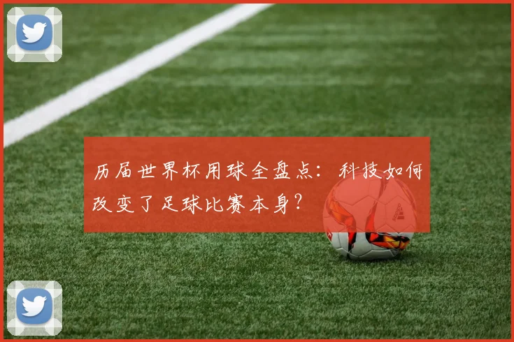 历届世界杯用球全盘点:科技如何改变了足球比赛本身?