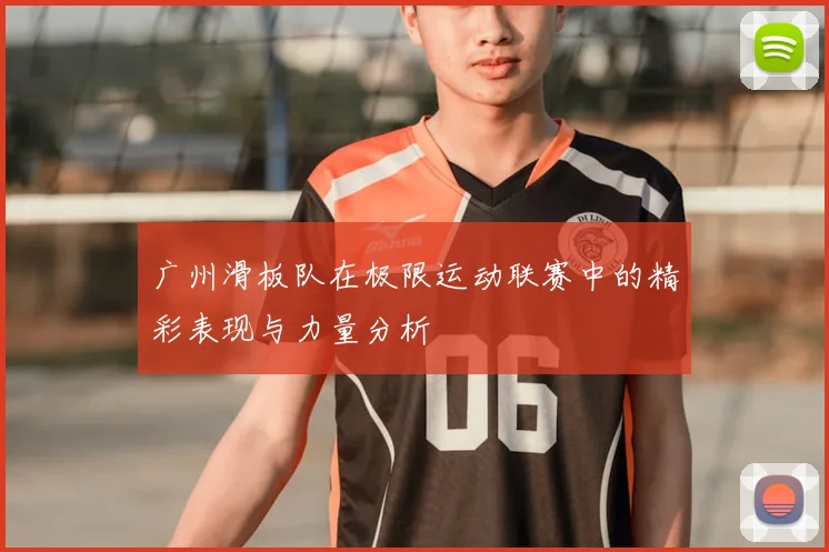 广州滑板队在极限运动联赛中的精彩表现与力量分析
