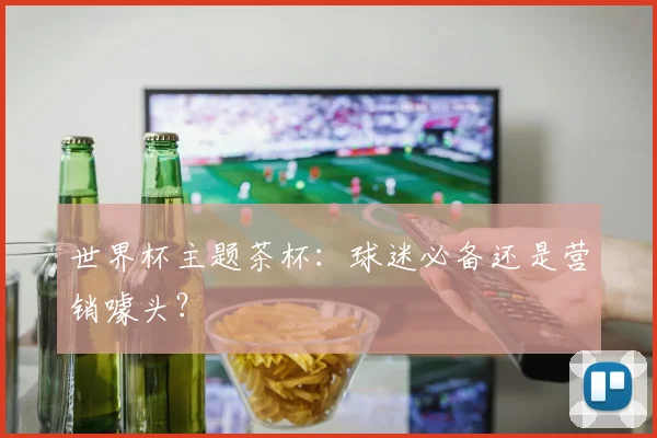 世界杯主题茶杯:球迷必备还是营销噱头?