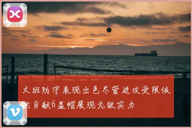 文班防守表现出色尽管进攻受限依然贡献6盖帽展现无敌实力