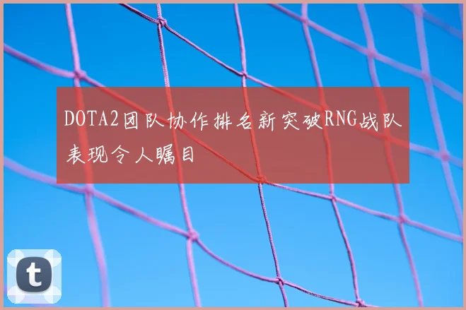 DOTA2团队协作排名新突破RNG战队表现令人瞩目