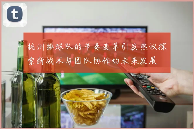 杭州排球队的节奏变革引发热议探索新战术与团队协作的未来发展