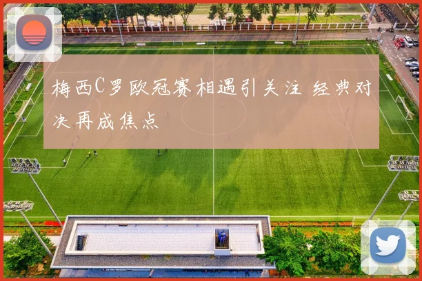 梅西C罗欧冠赛相遇引关注 经典对决再成焦点
