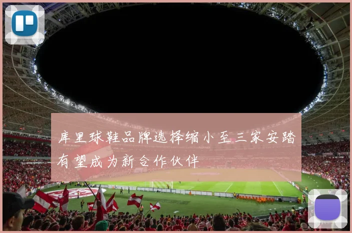 库里球鞋品牌选择缩小至三家安踏有望成为新合作伙伴