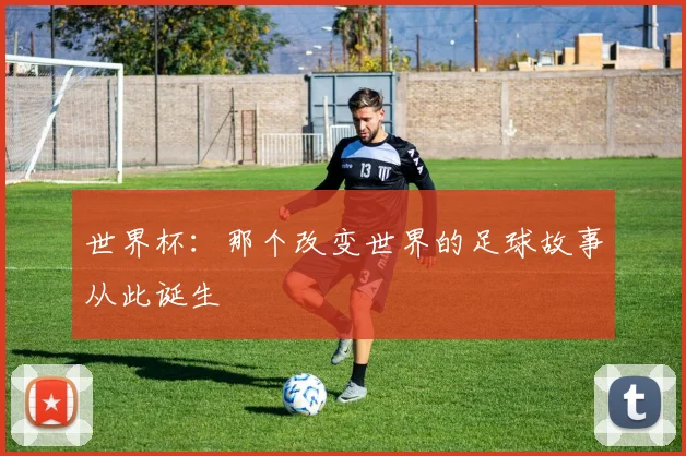 世界杯:那个改变世界的足球故事从此诞生