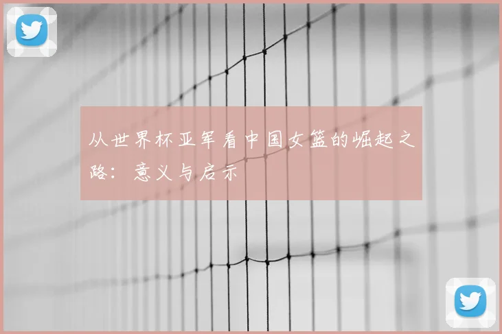 从世界杯亚军看中国女篮的崛起之路：意义与启示