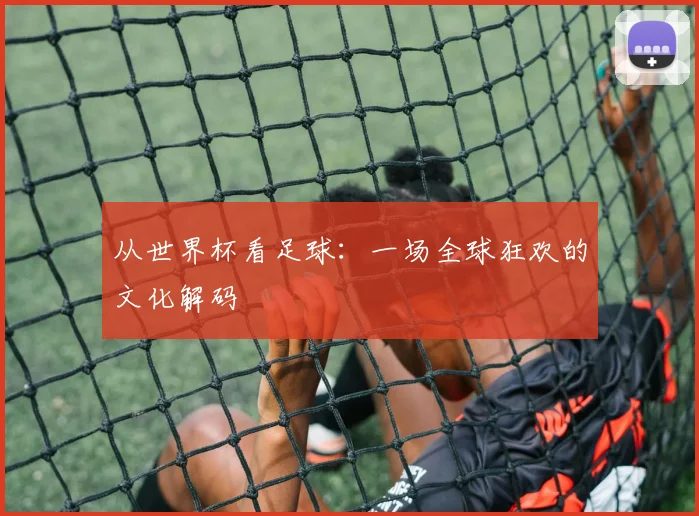 从世界杯看足球:一场全球狂欢的文化解码
