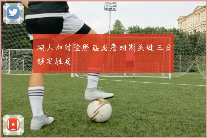 湖人加时险胜猛龙詹姆斯关键三分锁定胜局