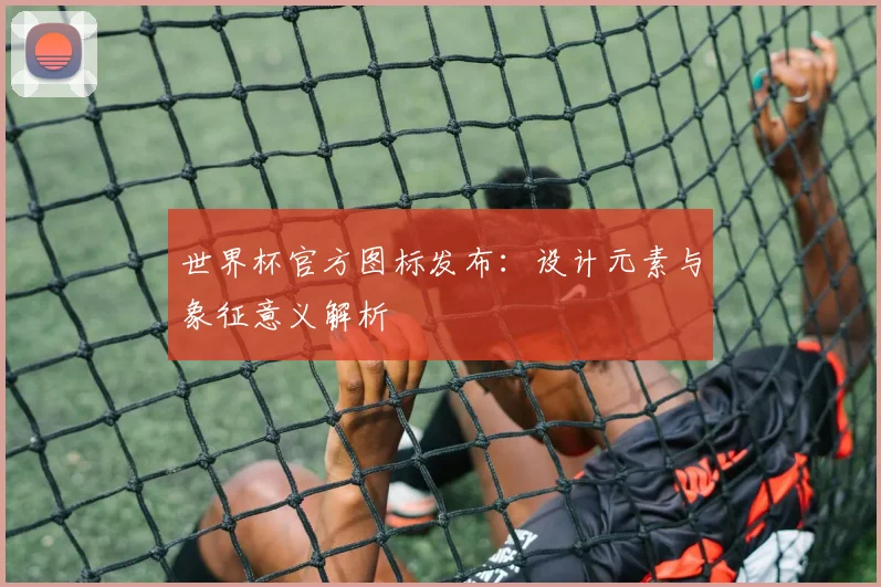 世界杯官方图标发布:设计元素与象征意义解析