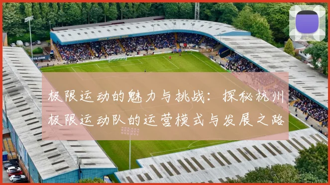 极限运动的魅力与挑战：探秘杭州极限运动队的运营模式与发展之路