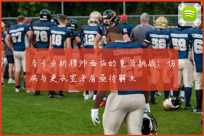 马卡分析穆帅面临的皇马挑战:伤病与更衣室矛盾亟待解决