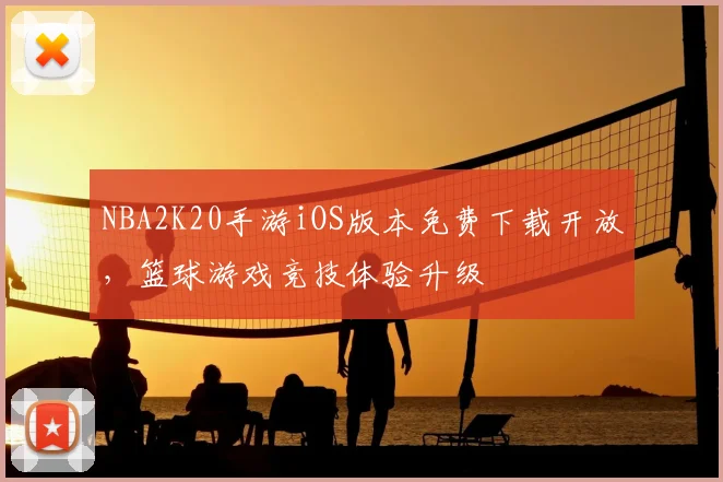NBA2K20手游iOS版本免费下载开放，篮球游戏竞技体验升级