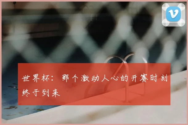 世界杯:那个激动人心的开赛时刻终于到来