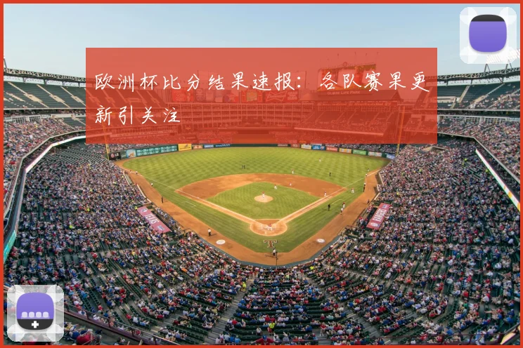 欧洲杯比分结果速报:各队赛果更新引关注