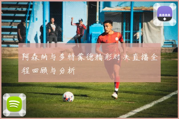 阿森纳与多特蒙德精彩对决直播全程回顾与分析