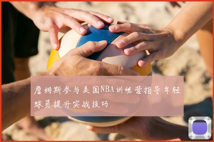 詹姆斯参与美国NBA训练营指导年轻球员提升实战技巧