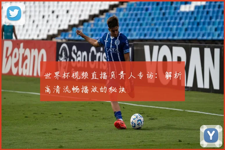 世界杯视频直播负责人专访：解析高清流畅播放的秘诀
