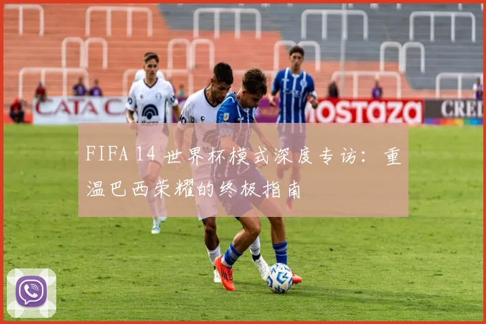 FIFA 14 世界杯模式深度专访：重温巴西荣耀的终极指南