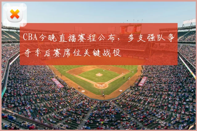 CBA今晚直播赛程公布,多支强队争夺季后赛席位关键战役
