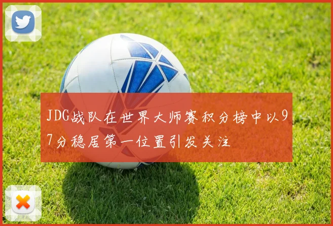 JDG战队在世界大师赛积分榜中以97分稳居第一位置引发关注